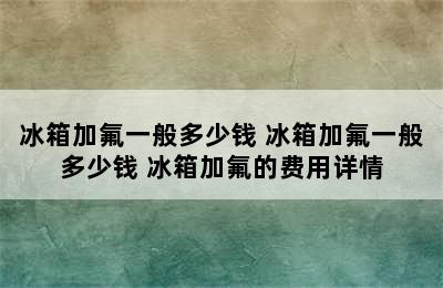 冰箱加氟一般多少钱 冰箱加氟一般多少钱 冰箱加氟的费用详情